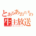 とあるあおたまの生主放送（ブロードキャスティング）