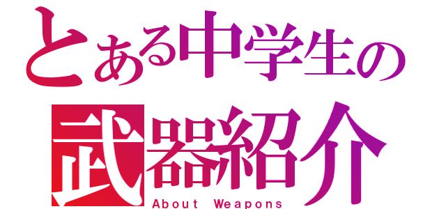 とある中学生の武器紹介（Ａｂｏｕｔ Ｗｅａｐｏｎｓ）