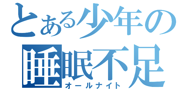 とある少年の睡眠不足（オールナイト）