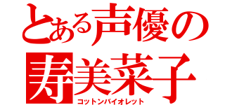 とある声優の寿美菜子（コットンバイオレット）