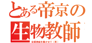 とある帝京の生物教師（交感神経を働かせて（笑））