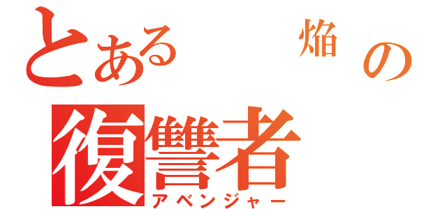 とある  焔　の復讐者（アベンジャー）