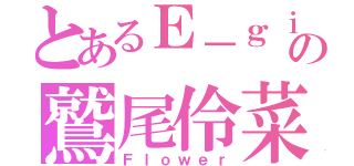 とあるＥ－ｇｉｒｌｓの鷲尾伶菜（Ｆｌｏｗｅｒ）