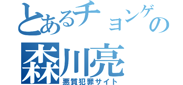 とあるチョンゲの森川亮（悪質犯罪サイト）