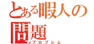 とある暇人の問題（プロブレム）