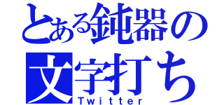 とある鈍器の文字打ち（Ｔｗｉｔｔｅｒ）