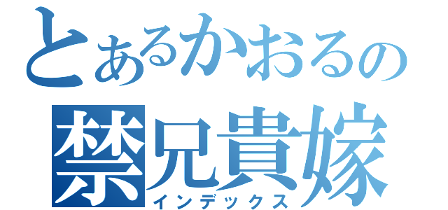 とあるかおるの禁兄貴嫁（インデックス）