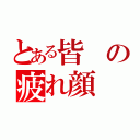 とある皆の疲れ顔（）