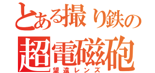 とある撮り鉄の超電磁砲（望遠レンズ）