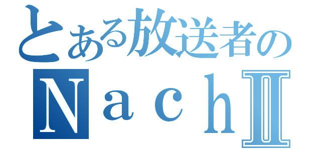 とある放送者のＮａｃｈｉⅡ（）