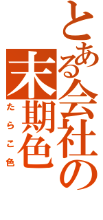 とある会社の末期色（たらこ色）