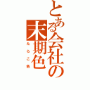 とある会社の末期色（たらこ色）