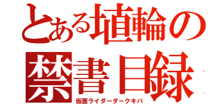 とある埴輪の禁書目録（仮面ライダーダークキバ）