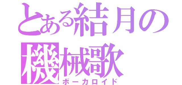 とある結月の機械歌（ボーカロイド）