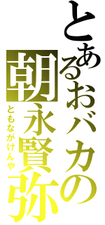 とあるおバカの朝永賢弥（ともながけんや）