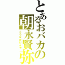 とあるおバカの朝永賢弥（ともながけんや）