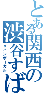 とある関西の渋谷すばる（メインボーカル）