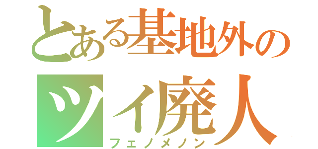 とある基地外のツイ廃人（フェノメノン）