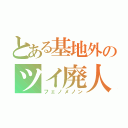 とある基地外のツイ廃人（フェノメノン）