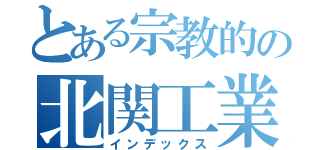 とある宗教的の北関工業（インデックス）