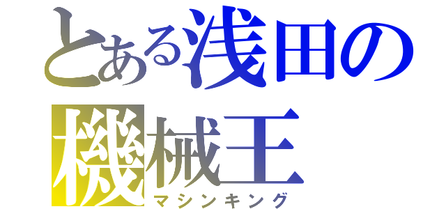 とある浅田の機械王（マシンキング）
