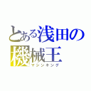 とある浅田の機械王（マシンキング）