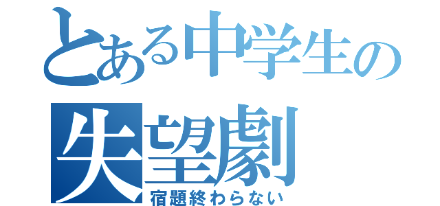 とある中学生の失望劇（宿題終わらない）