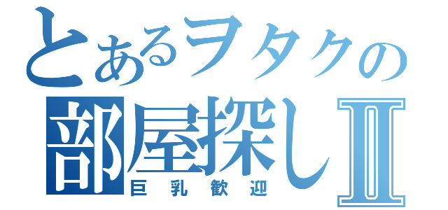 とあるヲタクの部屋探しⅡ（巨乳歓迎）