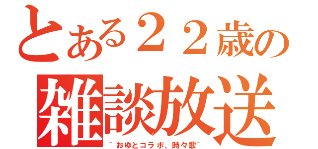 とある２２歳の雑談放送（~おゆとコラボ、時々歌~）