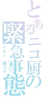 とあるニコ厨の緊急事態（ｖｅｒ．親フラ）