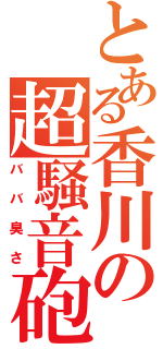 とある香川の超騒音砲（ババ臭さ）