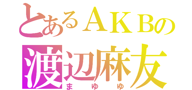 とあるＡＫＢの渡辺麻友（まゆゆ）