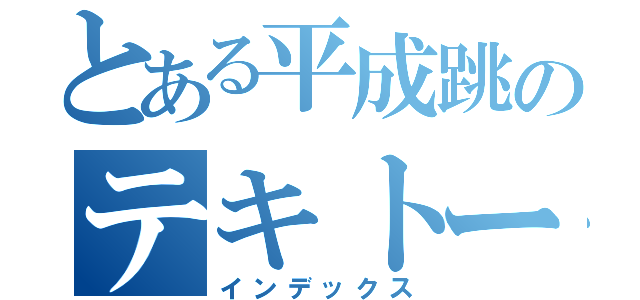 とある平成跳のテキトー（インデックス）