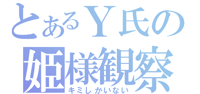 とあるＹ氏の姫様観察（キミしかいない）