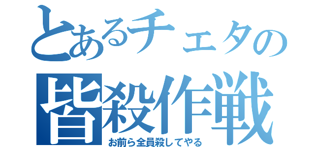 とあるチェタの皆殺作戦（お前ら全員殺してやる）