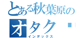 とある秋葉原のオタク‼‼（インデックス）