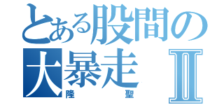 とある股間の大暴走Ⅱ（隆聖）