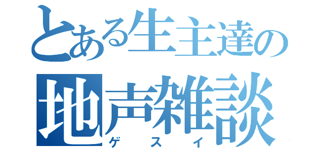 とある生主達の地声雑談（ゲスイ）