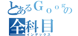 とあるＧｏｏｇｌｅ の全科目（インデックス）