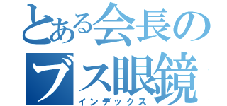 とある会長のブス眼鏡（インデックス）