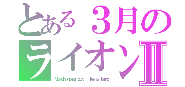 とある３月のライオンⅡ（Ｍａｒｃｈ ｇｏｅｓ ｏｕｔ ｌｉｋｅ ａ ｌａｍｂ）