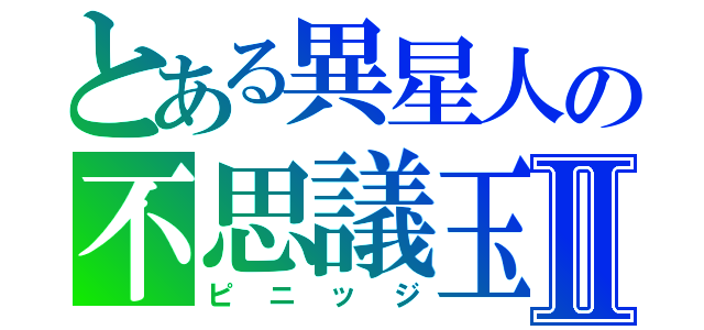 とある異星人の不思議玉Ⅱ（ピニッジ）