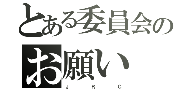 とある委員会のお願い（Ｊ　　　　　Ｒ　　　　　Ｃ）