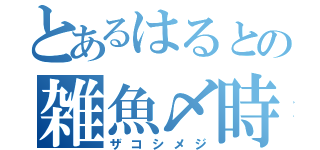 とあるはるとの雑魚〆時（ザコシメジ）