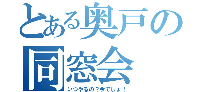 とある奥戸の同窓会（いつやるの？今でしょ！）