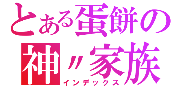 とある蛋餅の神〃家族（インデックス）