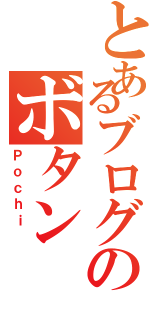 とあるブログのボタン（Ｐｏｃｈｉ ）