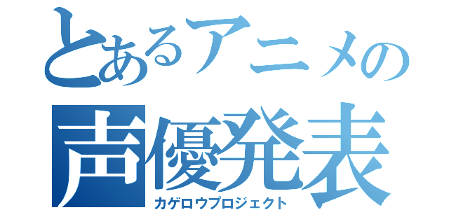 とあるアニメの声優発表（カゲロウプロジェクト）