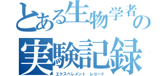 とある生物学者の実験記録（エクスペレメント　レコード）