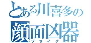 とある川喜多の顔面凶器（ブサイク）